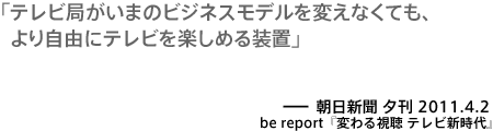 テレビ局がいまのビジネスモデルを変えなくても、より自由にテレビを楽しめる装置－朝日新聞