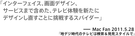 インターフェイス、画面デザイン、サービスまで含めた、テレビ体験を新たにデザインし直すことに挑戦するスパイダー－Mac Fan