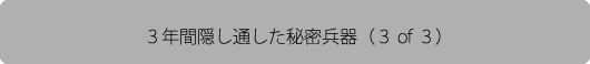 3年間隠し通した秘密兵器